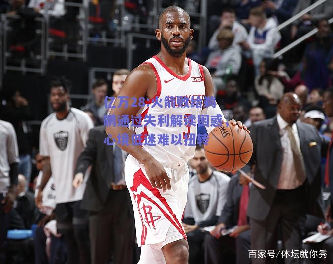 亿万28:火箭败给鹈鹕通过失利解读困惑，心境低迷难以扭转
