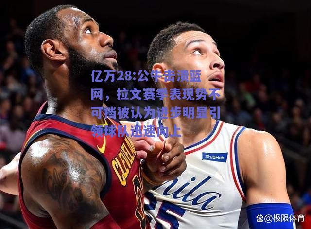 亿万28:公牛击溃篮网，拉文赛季表现势不可挡被认为进步明显引领球队迅速向上