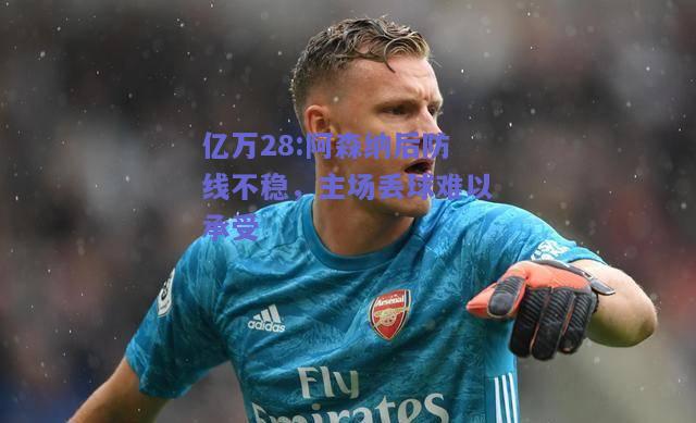 亿万28:阿森纳后防线不稳，主场丢球难以承受