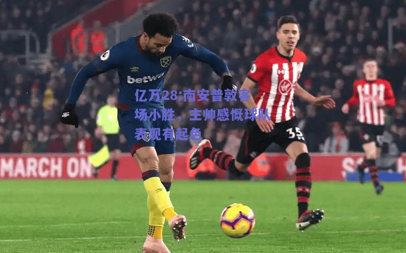 亿万28:南安普敦客场小胜，主帅感慨球队表现有起色