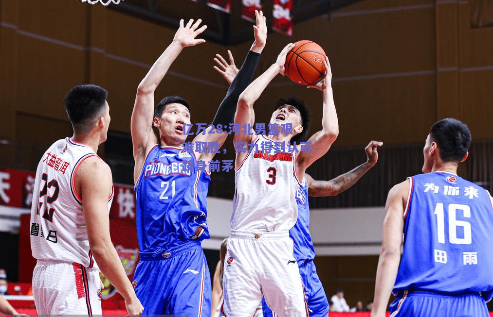 亿万28:河北男篮艰难取胜，实力得到认可跻身前茅