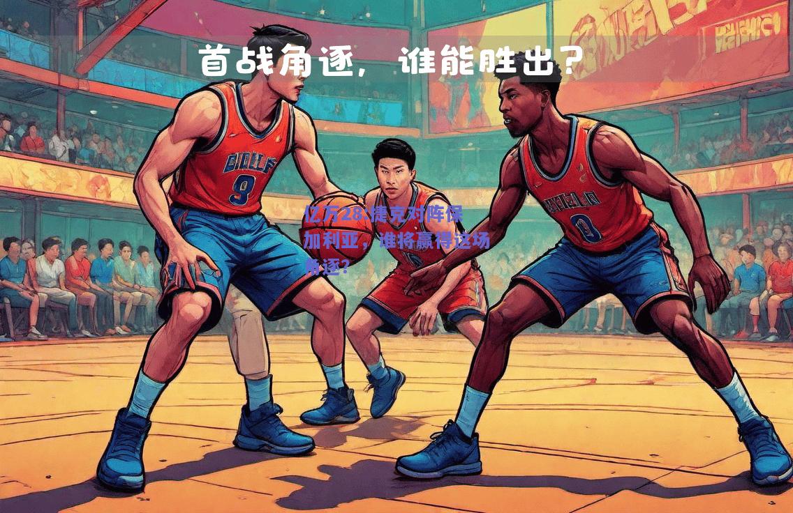 亿万28:捷克对阵保加利亚，谁将赢得这场角逐？