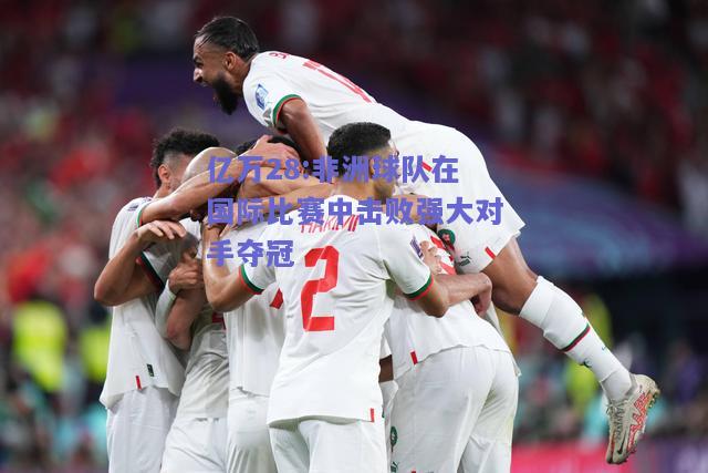 亿万28:非洲球队在国际比赛中击败强大对手夺冠