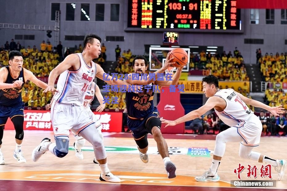 亿万28:四川男篮在主场迎战辽宁队，备受关注